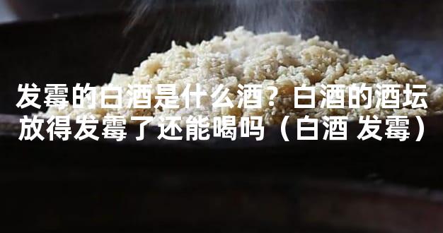 发霉的白酒是什么酒？白酒的酒坛放得发霉了还能喝吗（白酒 发霉）